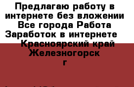 Предлагаю работу в интернете без вложении - Все города Работа » Заработок в интернете   . Красноярский край,Железногорск г.